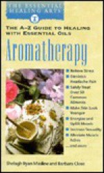 Aromatherapy: The A-Z Guide to Healing With Essential Oils The Essential Healing Arts Series - Barbara Close