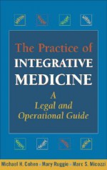 The Practice of Integrative Medicine: A Legal and Operational Guide - Michael H. Cohen, Marc S. Micozzi