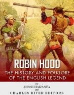 Robin Hood: The History and Folklore of the English Legend - Jesse Harasta, Charles River Editors