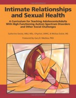 Intimate Relationships and Sexual Health: A Curriculum for Teaching Adolescents/Adults with High-Functioning Autism Spectrum Disorders and Other Social Challenges - Catherine Davies, Melissa Dubie