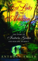 The Lost Lady of the Amazon: The Story of Isabela Godin and Her Epic Journey - Anthony Smith