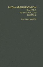 Media Argumentation: Dialect, Persuasion, and Rhetoric - Douglas Walton