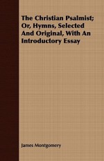 The Christian Psalmist; Or, Hymns, Selected and Original, with an Introductory Essay - James Montgomery