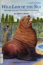 Wild Lion of the Sea: The Steller Sea Lion That Refused to Be Tamed - Don C. Reed, Norman Green