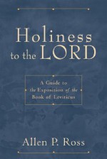 Holiness to the Lord: A Guide to the Exposition of the Book of Leviticus - Allen P. Ross