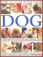 How to Look After Your Dog: An Expert Practical Guide to Dog Care, Grooming, Feeding and First Aid, with More Than 300 Step-By-Step Photographs - Peter Larkin