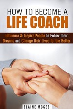 How to Become a Life Coach: Influence & Inspire People to Follow their Dreams and Change their Lives for the Better (Personality Development & Self-Esteem) - Elaine McGee