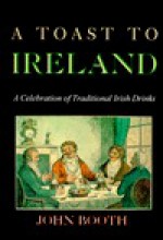 A Toast To Ireland: A Celebration Of Traditional Irish Drinks - John Booth