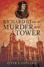 Richard III and the Murder in the Tower - Peter A. Hancock