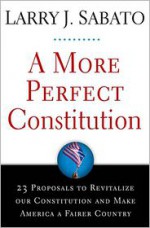 A More Perfect Constitution: 23 Proposals to Revitalize Our Constitution and Make America a Fairer Country - Larry J. Sabato