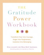 The Gratitude Power Workbook: Transform Fear into Courage, Anger into Forgiveness, Isolation into Belonging - Nina Lesowitz, Mary Beth Sammons