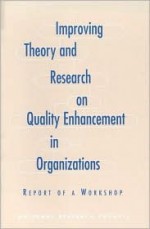 Improving Theory and Research on Quality Enhancement in Organizations: Report of a Workshop - National Research Council, W. Richard Scott, Robert Cole, Tracy R. Wellens