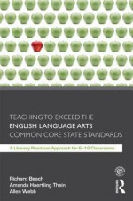 Teaching to Exceed the English Language Arts Common Core State Standards: A Literacy Practices Approach for 6-12 Classrooms - Richard Beach, Amanda Thein Haertling, Allen Webb