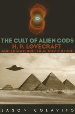 The Cult of Alien Gods: H.P. Lovecraft And Extraterrestrial Pop Culture - Jason Colavito