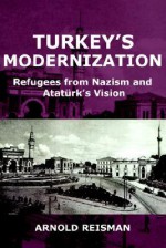 Turkey's Modernization: Refugees from Nazism and Atatrk's Vision - Arnold Reisman