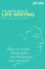 The Arvon Book of Life Writing: Writing Biography, Autobiography and Memoir - Sally Cline, Carole Angier