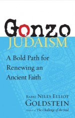 Gonzo Judaism: A Bold Path for Renewing an Ancient Faith - Niles Elliot Goldstein