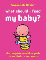 What Should I Feed My Baby?: The Complete Nutrition Guide from Birth to Two Years - Susannah Olivier, Suzannah Olivier