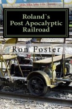 Roland`s Post Apocalyptic Railroad: Survival On The Train Tracks (Prepper Fiction Novelettes Book 4) - Ron Foster