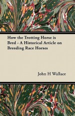 How the Trotting Horse Is Bred - A Historical Article on Breeding Race Horses - John H. Wallace