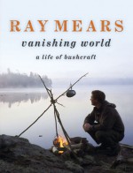 Ray Mears Vanishing World: A Life of Bushcraft - Ray Mears