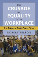 The Crusade for Equality in the Workplace: The Griggs vs. Duke Power Story - Robert K Belton, Stephen L Wasby