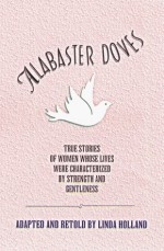 Alabaster Doves: True Stories of Women Whose Lives Were Characterized by Strength and Gentleness - Linda Holland