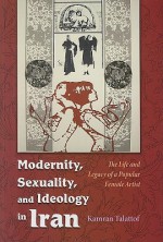 Modernity, Sexuality, and Ideology in Iran: The Life and Legacy of a Popular Female Artist - Kamran Talattof