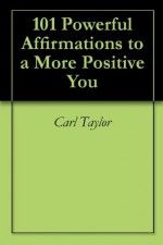 101 Powerful Affirmations to a More Positive You - Carl Taylor