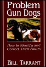 Problem Gun Dogs: How To Identify And Correct Their Faults - Bill Tarrant