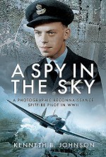 A Spy in the Sky: A Photographic Reconnaissance Spitfire Pilot in WWII - Kenneth Johnson