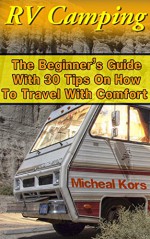 RV Camping: The Beginner's Guide With 30 Tips On How To Travel With Comfort: (RV Parks, RV Living) (Rv Tips, Full Time RV, RV For Dummies) - Micheal Kors