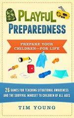 Playful Preparedness: Prepare Your Children--For Life: 26 Games for Teaching Situational Awareness, Prepping, Emergency Preparedness and the Survival Mindset to Children of All Ages - Tim Young, Liz Young