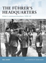 The Fuhrer's Headquarters: Hitler's Command Bunkers 1939-45 - Adam Hook, Neil Short