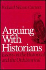 Arguing With Historians: Essays On The Historical And The Unhistorical - Richard Nelson Current