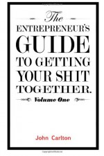 The Entrepreneur's Guide To Getting Your Shit Together - John Carlton