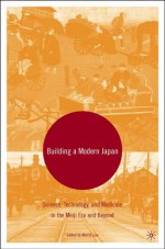 Building a Modern Japan: Science, Technology, and Medicine in the Meiji Era and Beyond - Morris Low