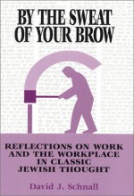 By the Sweat of Your Brow: Reflections on Work and the Workplace in Jewish Thought - David J. Schnall