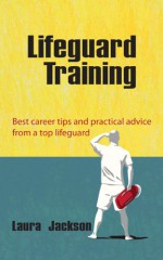 Lifeguard Training: Best career tips and practical advice from a top lifeguard. (Career development - Swimming, Keep-fit, Health & Vacation Jobs) - Laura Jackson