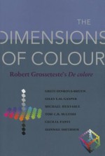 The Dimensions of Colour: Robert Grosseteste's De colore - Greti/Giles E M /Michael/Tom C B /Cecilia/Hannah Dinkova-Bruun/Gasper/Huxtable/McLeish/Panti/Smithso