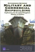 Differences Between Military And Commercial Shipbuilding: Applications For The United Kingdom's Ministry Of Defence - John Birkler