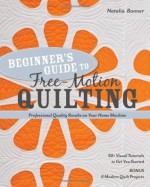 Beginner's Guide to Free-Motion Quilting: 50+ Visual Tutorials to Get You Started Professional-Quality Results on Your Home Machine - Natalia Bonner