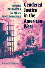 Gendered Justice in the American West: Women Prisoners in Men's Penitentiaries - Anne M. Butler