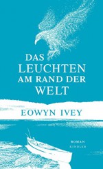 Das Leuchten am Rand der Welt - Eowyn Ivey, Ruth Hulbert, Claudia Arlinghaus, Martina Tichy