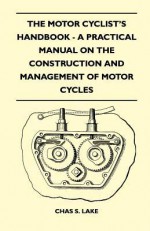 The Motor Cyclist's Handbook - A Practical Manual on the Construction and Management of Motor Cycles - Chas S. Lake