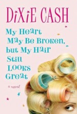 My Heart May Be Broken, But My Hair Still Looks Great: A Novel - Dixie Cash