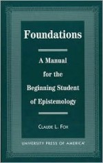 Foundations: A Manual for the Beginning Student of Epistemology - Larry Fox