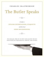 The Butler Speaks: A Return to Proper Etiquette, Stylish Entertaining, and the Art of Good Housekeeping - Charles Macpherson