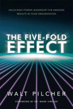 The Five-Fold Effect : Unlocking Power Leadership for Amazing Results in Your Organization - Walt Pilcher