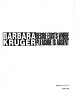 Barbara Kruger: Desire Exists Where Pleasure Is Absent - Barbara Kruger, Hilke Wagner